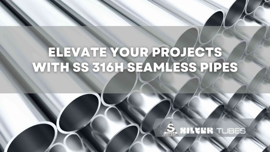 Elevate Your Projects with SS 316H Seamless Pipes