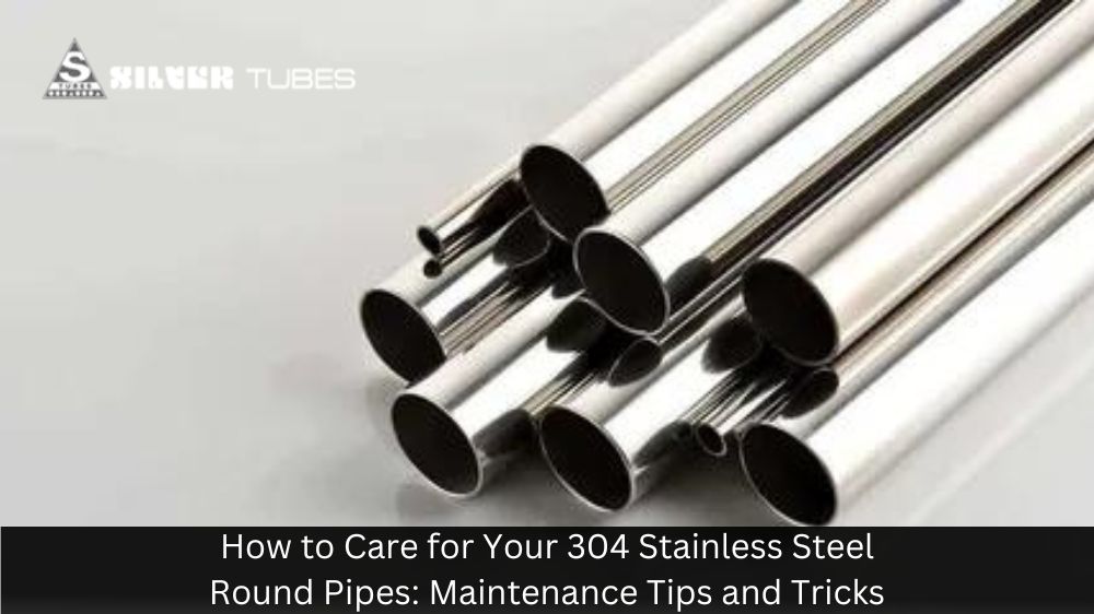 How to Care for Your 304 Stainless Steel Round Pipes: Maintenance Tips and Tricks